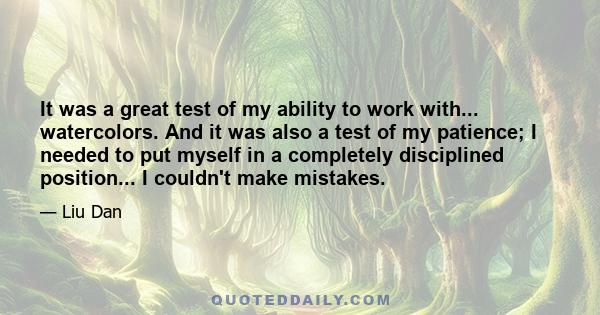 It was a great test of my ability to work with... watercolors. And it was also a test of my patience; I needed to put myself in a completely disciplined position... I couldn't make mistakes.