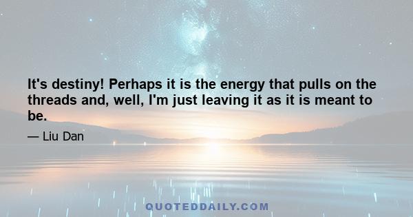 It's destiny! Perhaps it is the energy that pulls on the threads and, well, I'm just leaving it as it is meant to be.