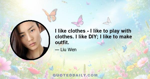 I like clothes - I like to play with clothes. I like DIY; I like to make outfit.