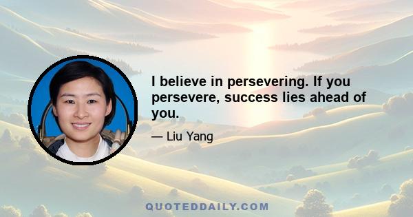 I believe in persevering. If you persevere, success lies ahead of you.