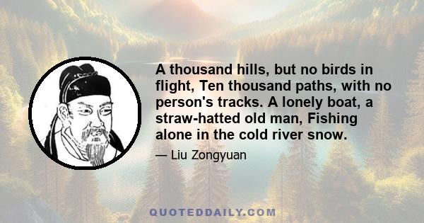 A thousand hills, but no birds in flight, Ten thousand paths, with no person's tracks. A lonely boat, a straw-hatted old man, Fishing alone in the cold river snow.