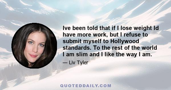 Ive been told that if I lose weight Id have more work, but I refuse to submit myself to Hollywood standards. To the rest of the world I am slim and I like the way I am.