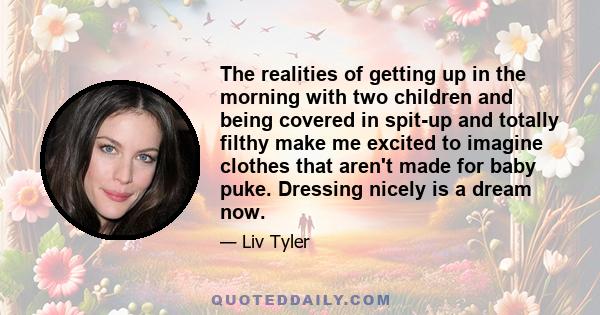 The realities of getting up in the morning with two children and being covered in spit-up and totally filthy make me excited to imagine clothes that aren't made for baby puke. Dressing nicely is a dream now.