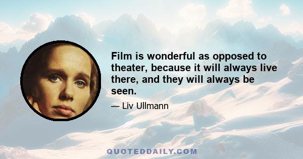 Film is wonderful as opposed to theater, because it will always live there, and they will always be seen.