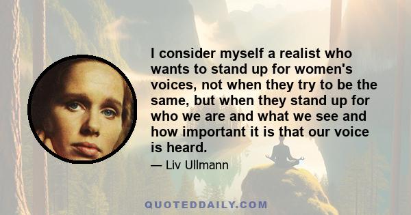 I consider myself a realist who wants to stand up for women's voices, not when they try to be the same, but when they stand up for who we are and what we see and how important it is that our voice is heard.