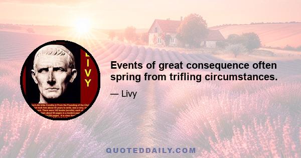 Events of great consequence often spring from trifling circumstances.