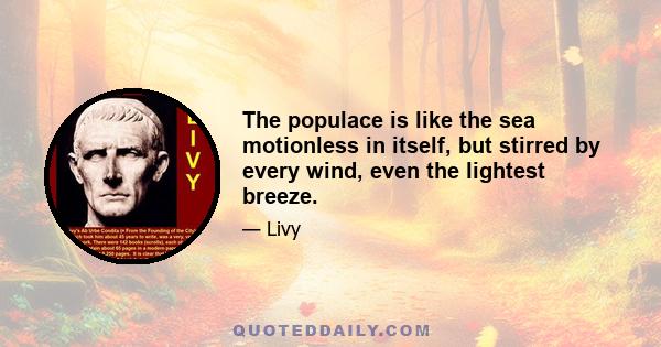 The populace is like the sea motionless in itself, but stirred by every wind, even the lightest breeze.