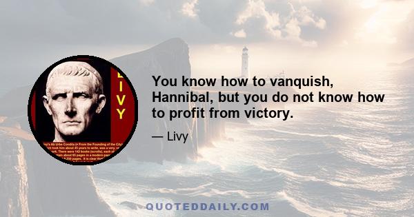 You know how to vanquish, Hannibal, but you do not know how to profit from victory.