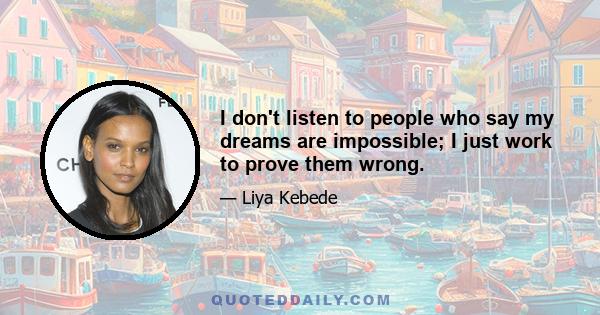 I don't listen to people who say my dreams are impossible; I just work to prove them wrong.