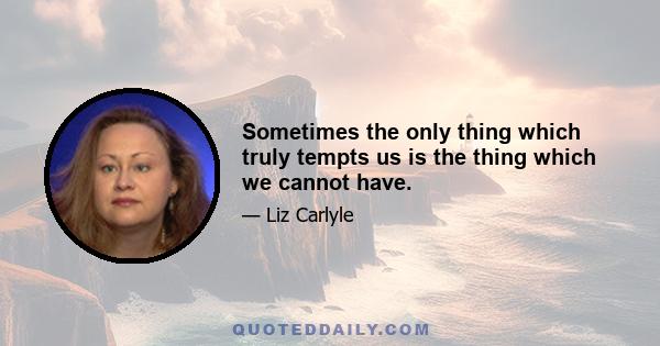 Sometimes the only thing which truly tempts us is the thing which we cannot have.