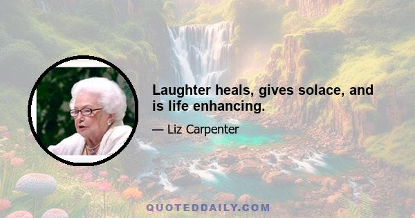 Laughter heals, gives solace, and is life enhancing.