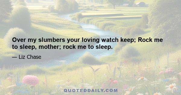 Over my slumbers your loving watch keep; Rock me to sleep, mother; rock me to sleep.