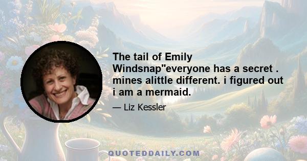 The tail of Emily Windsnapeveryone has a secret . mines alittle different. i figured out i am a mermaid.