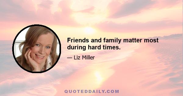 Friends and family matter most during hard times.