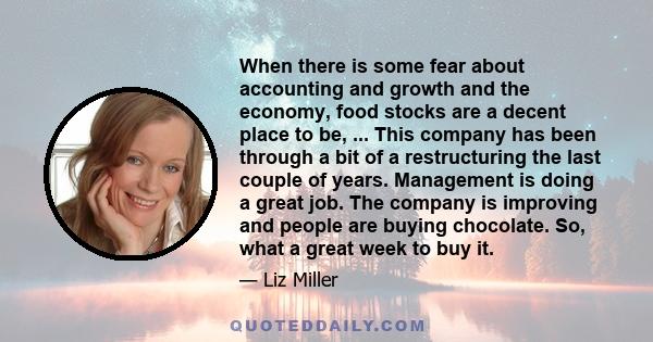 When there is some fear about accounting and growth and the economy, food stocks are a decent place to be, ... This company has been through a bit of a restructuring the last couple of years. Management is doing a great 