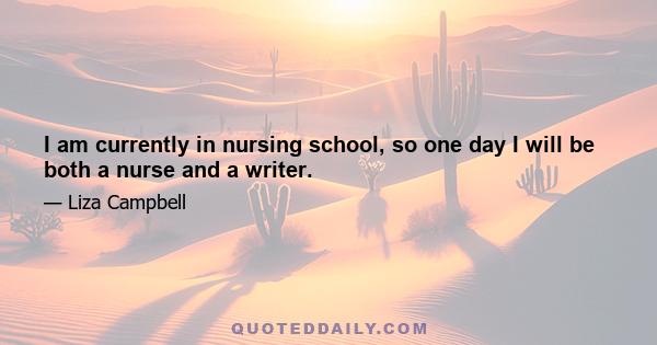 I am currently in nursing school, so one day I will be both a nurse and a writer.