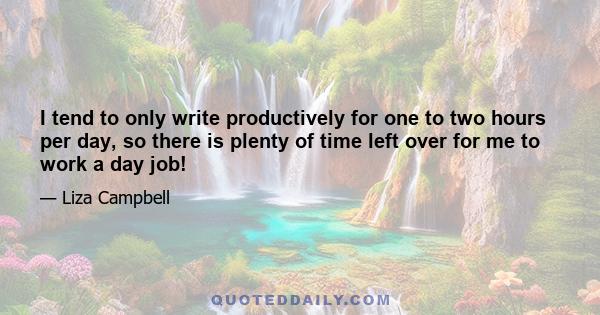 I tend to only write productively for one to two hours per day, so there is plenty of time left over for me to work a day job!