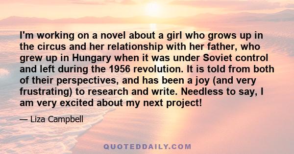 I'm working on a novel about a girl who grows up in the circus and her relationship with her father, who grew up in Hungary when it was under Soviet control and left during the 1956 revolution. It is told from both of