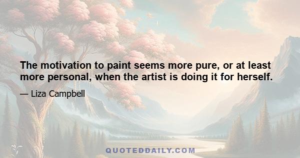 The motivation to paint seems more pure, or at least more personal, when the artist is doing it for herself.