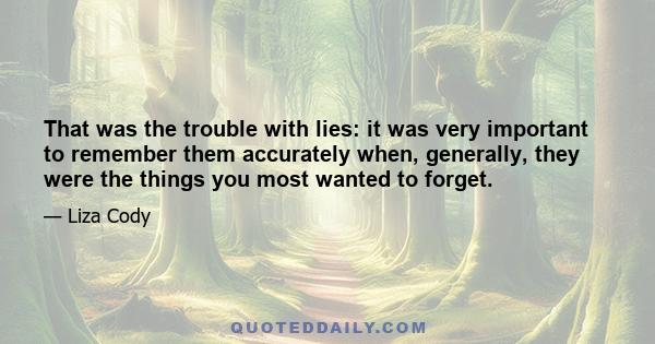 That was the trouble with lies: it was very important to remember them accurately when, generally, they were the things you most wanted to forget.