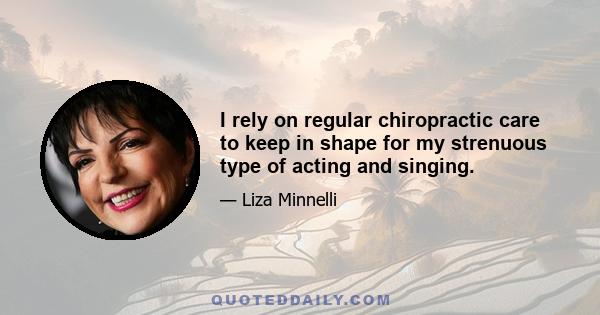 I rely on regular chiropractic care to keep in shape for my strenuous type of acting and singing.