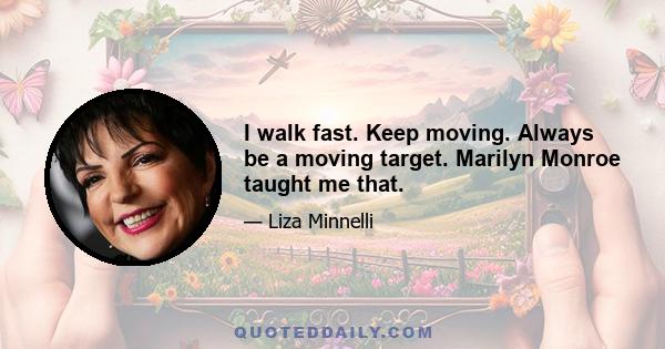 I walk fast. Keep moving. Always be a moving target. Marilyn Monroe taught me that.
