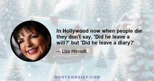 In Hollywood now when people die they don't say, 'Did he leave a will?' but 'Did he leave a diary?'