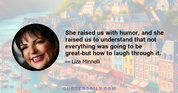 She raised us with humor, and she raised us to understand that not everything was going to be great-but how to laugh through it.