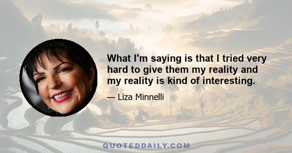 What I'm saying is that I tried very hard to give them my reality and my reality is kind of interesting.