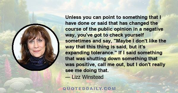 Unless you can point to something that I have done or said that has changed the course of the public opinion in a negative way, you've got to check yourself sometimes and say, Maybe I don't like the way that this thing