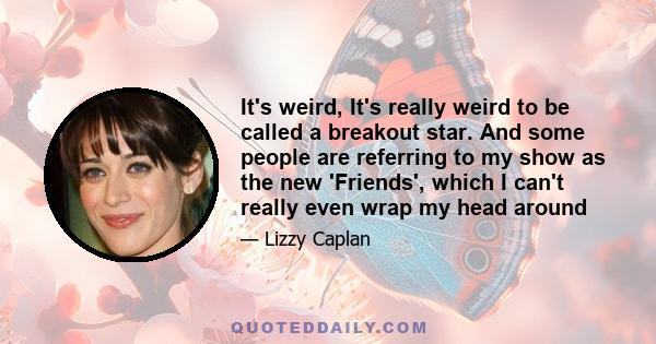 It's weird, It's really weird to be called a breakout star. And some people are referring to my show as the new 'Friends', which I can't really even wrap my head around