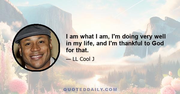 I am what I am, I'm doing very well in my life, and I'm thankful to God for that.