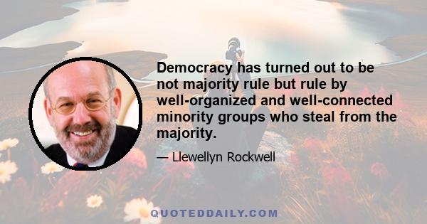 Democracy has turned out to be not majority rule but rule by well-organized and well-connected minority groups who steal from the majority.