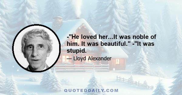 -He loved her...It was noble of him. It was beautiful. -It was stupid.