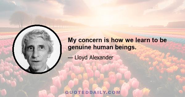 My concern is how we learn to be genuine human beings.