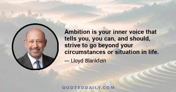 Ambition is your inner voice that tells you, you can, and should, strive to go beyond your circumstances or situation in life.