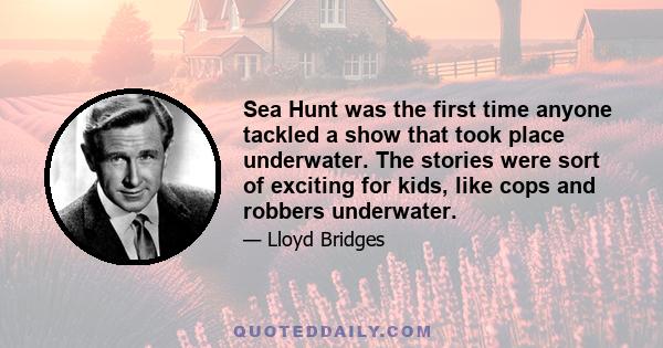 Sea Hunt was the first time anyone tackled a show that took place underwater. The stories were sort of exciting for kids, like cops and robbers underwater.