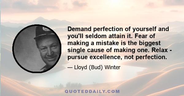 Demand perfection of yourself and you'll seldom attain it. Fear of making a mistake is the biggest single cause of making one. Relax - pursue excellence, not perfection.