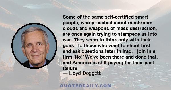 Some of the same self-certified smart people, who preached about mushroom clouds and weapons of mass destruction, are once again trying to stampede us into war. They seem to think only with their guns. To those who want 