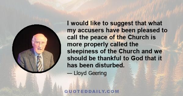 I would like to suggest that what my accusers have been pleased to call the peace of the Church is more properly called the sleepiness of the Church and we should be thankful to God that it has been disturbed.