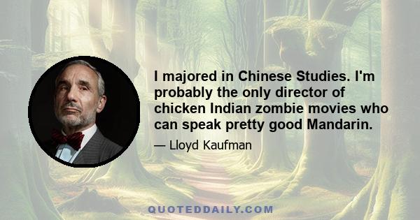 I majored in Chinese Studies. I'm probably the only director of chicken Indian zombie movies who can speak pretty good Mandarin.