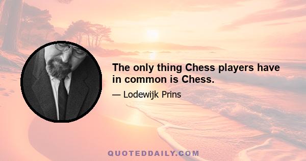 The only thing Chess players have in common is Chess.