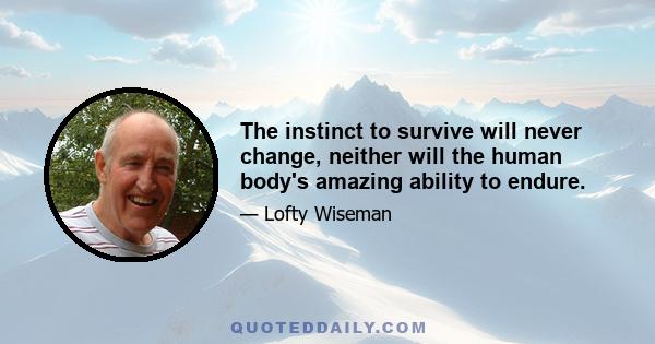 The instinct to survive will never change, neither will the human body's amazing ability to endure.