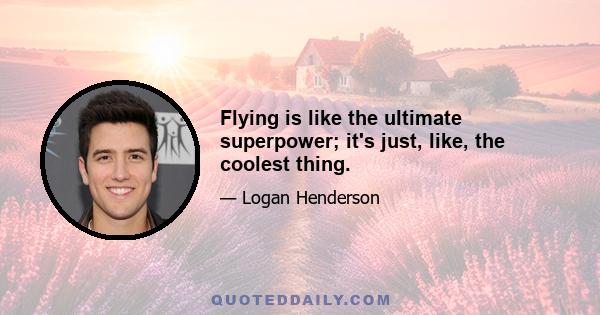 Flying is like the ultimate superpower; it's just, like, the coolest thing.