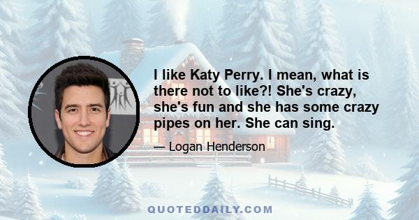 I like Katy Perry. I mean, what is there not to like?! She's crazy, she's fun and she has some crazy pipes on her. She can sing.