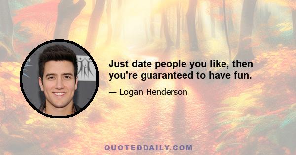 Just date people you like, then you're guaranteed to have fun.