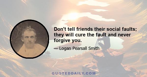 Don't tell friends their social faults; they will cure the fault and never forgive you.