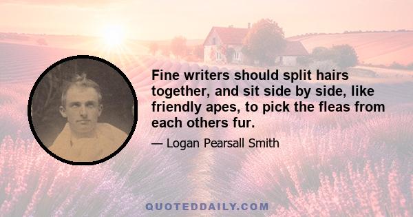 Fine writers should split hairs together, and sit side by side, like friendly apes, to pick the fleas from each others fur.