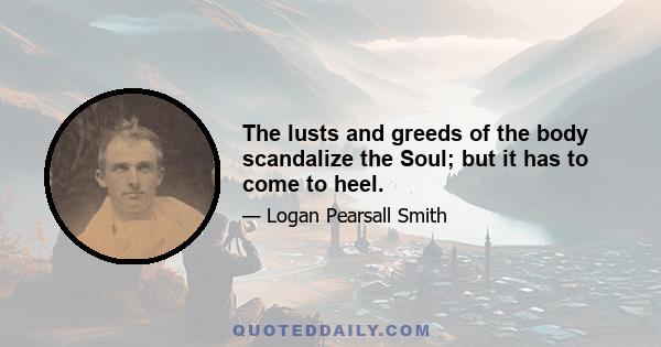 The lusts and greeds of the body scandalize the Soul; but it has to come to heel.