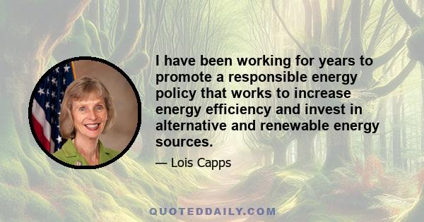 I have been working for years to promote a responsible energy policy that works to increase energy efficiency and invest in alternative and renewable energy sources.